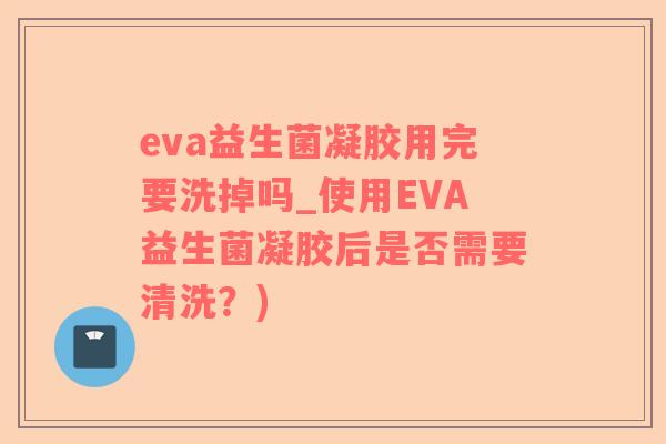 eva益生菌凝胶用完要洗掉吗_使用EVA益生菌凝胶后是否需要清洗？)