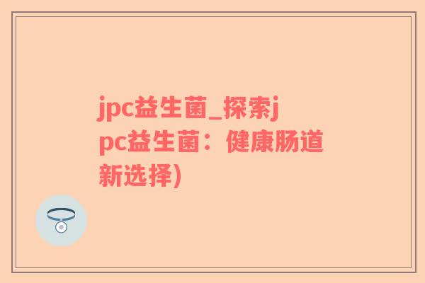 jpc益生菌_探索jpc益生菌：健康肠道新选择)