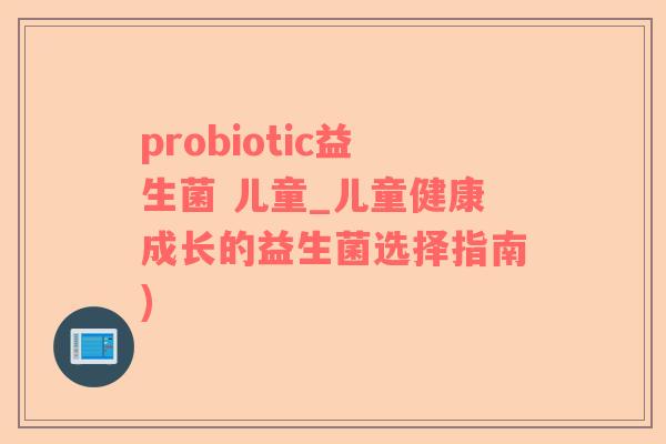 probiotic益生菌 儿童_儿童健康成长的益生菌选择指南)