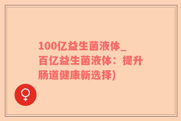 100亿益生菌液体_百亿益生菌液体：提升肠道健康新选择)