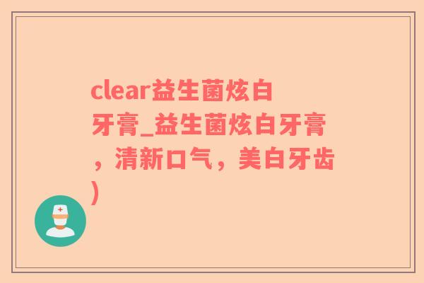 clear益生菌炫白牙膏_益生菌炫白牙膏，清新口气，美白牙齿)