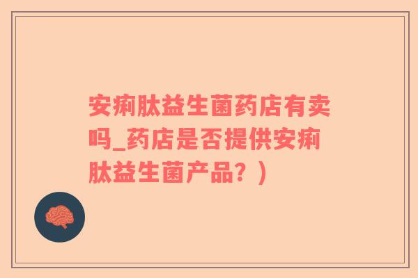 安痢肽益生菌药店有卖吗_药店是否提供安痢肽益生菌产品？)