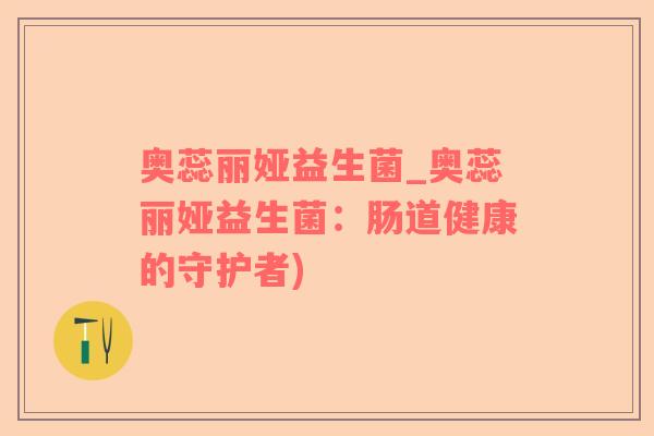 奥蕊丽娅益生菌_奥蕊丽娅益生菌：肠道健康的守护者)