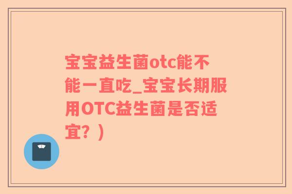 宝宝益生菌otc能不能一直吃_宝宝长期服用OTC益生菌是否适宜？)