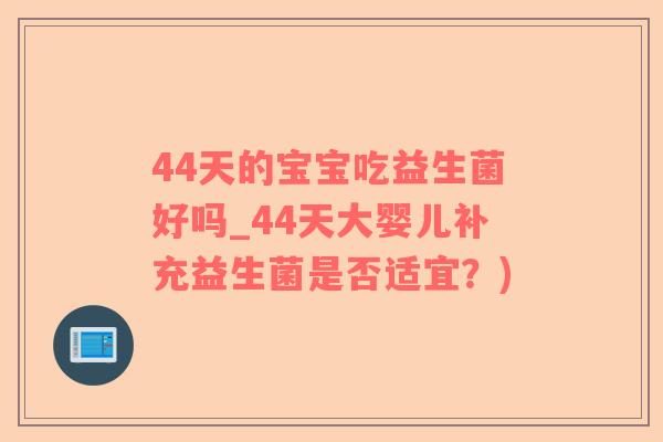 44天的宝宝吃益生菌好吗_44天大婴儿补充益生菌是否适宜？)
