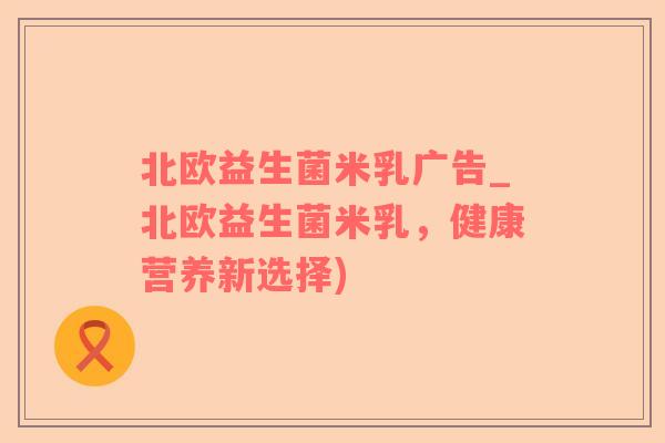 北欧益生菌米乳广告_北欧益生菌米乳，健康营养新选择)