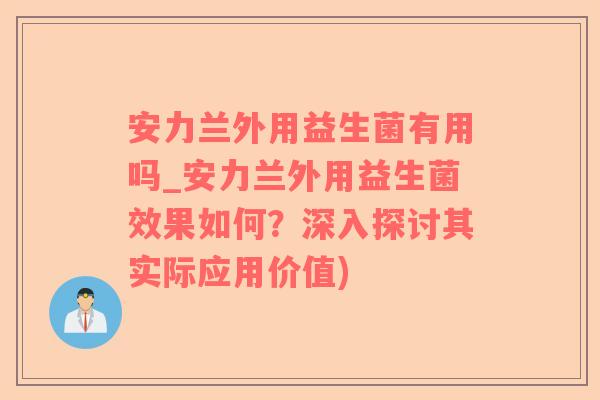 安力兰外用益生菌有用吗_安力兰外用益生菌效果如何？深入探讨其实际应用价值)