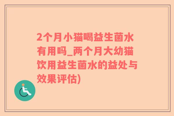 2个月小猫喝益生菌水有用吗_两个月大幼猫饮用益生菌水的益处与效果评估)