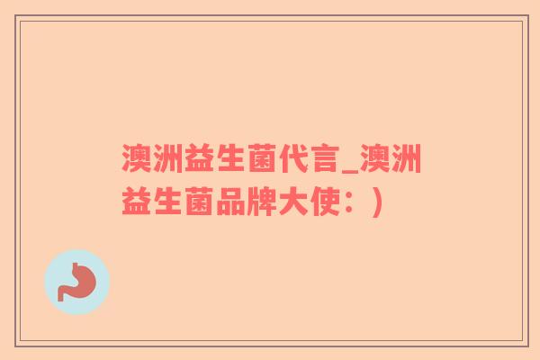 澳洲益生菌代言_澳洲益生菌品牌大使：)