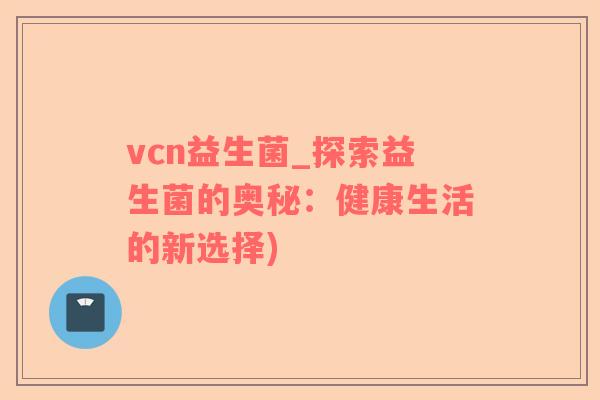 vcn益生菌_探索益生菌的奥秘：健康生活的新选择)