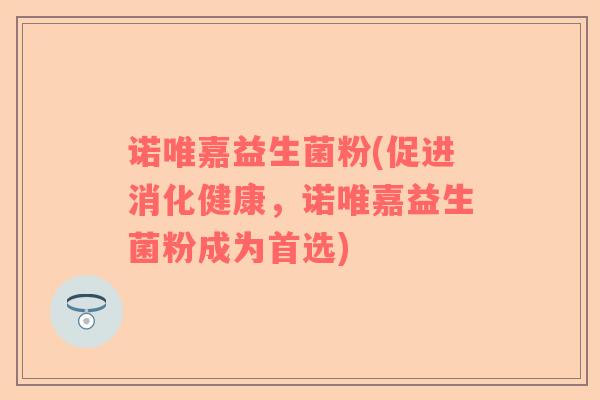 诺唯嘉益生菌粉(促进消化健康，诺唯嘉益生菌粉成为首选)