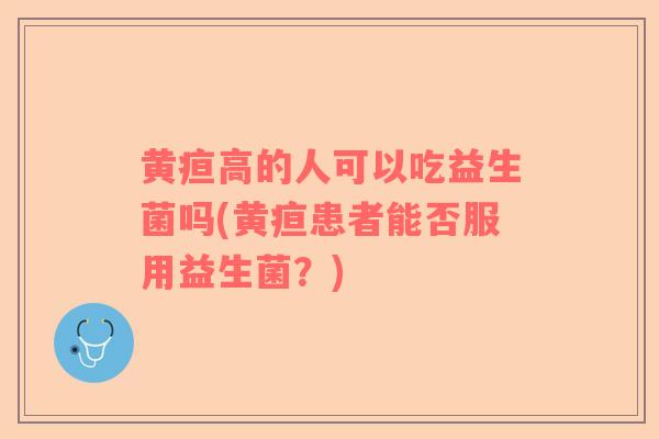黄疸高的人可以吃益生菌吗(黄疸患者能否服用益生菌？)