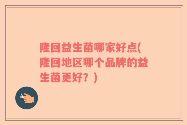 隆回益生菌哪家好点(隆回地区哪个品牌的益生菌更好？)