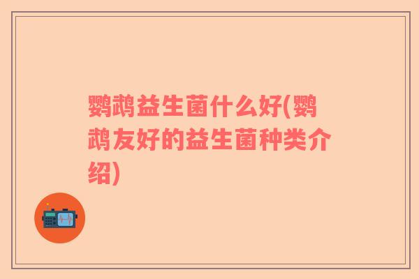 鹦鹉益生菌什么好(鹦鹉友好的益生菌种类介绍)