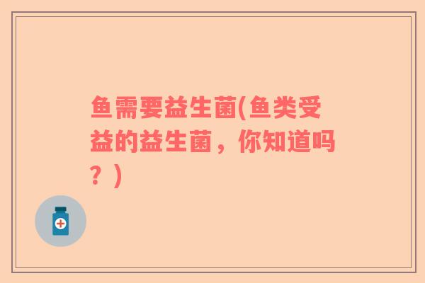 鱼需要益生菌(鱼类受益的益生菌，你知道吗？)