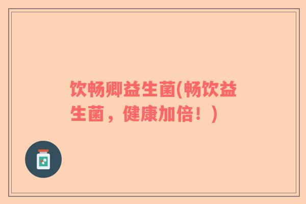 饮畅卿益生菌(畅饮益生菌，健康加倍！)