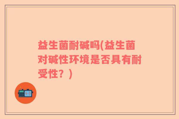 益生菌耐碱吗(益生菌对碱性环境是否具有耐受性？)