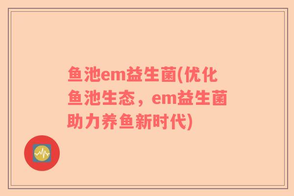鱼池em益生菌(优化鱼池生态，em益生菌助力养鱼新时代)