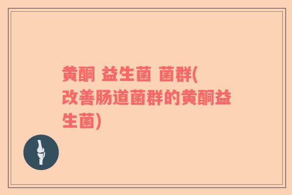 黄酮 益生菌 菌群(改善肠道菌群的黄酮益生菌)