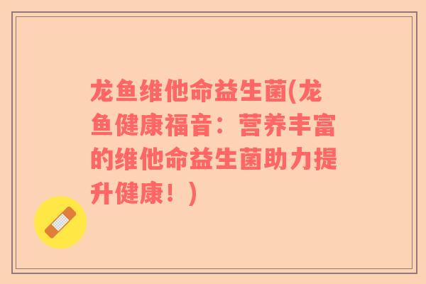 龙鱼维他命益生菌(龙鱼健康福音：营养丰富的维他命益生菌助力提升健康！)
