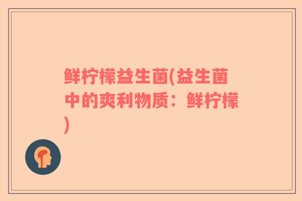 鲜柠檬益生菌(益生菌中的爽利物质：鲜柠檬)