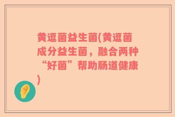 黄逗菌益生菌(黄逗菌成分益生菌，融合两种“好菌”帮助肠道健康)