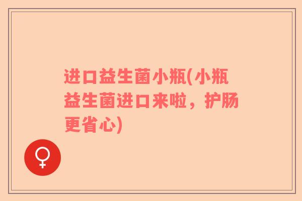 进口益生菌小瓶(小瓶益生菌进口来啦，护肠更省心)