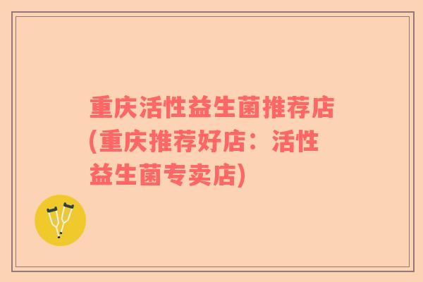 重庆活性益生菌推荐店(重庆推荐好店：活性益生菌专卖店)