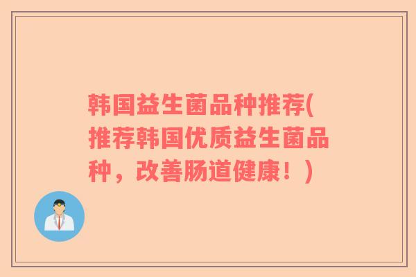 韩国益生菌品种推荐(推荐韩国优质益生菌品种，改善肠道健康！)