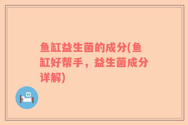 鱼缸益生菌的成分(鱼缸好帮手，益生菌成分详解)