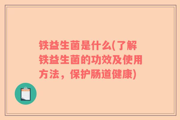铁益生菌是什么(了解铁益生菌的功效及使用方法，保护肠道健康)