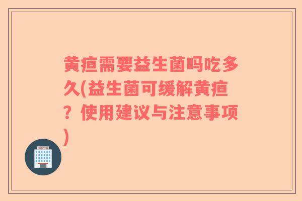 黄疸需要益生菌吗吃多久(益生菌可缓解黄疸？使用建议与注意事项)