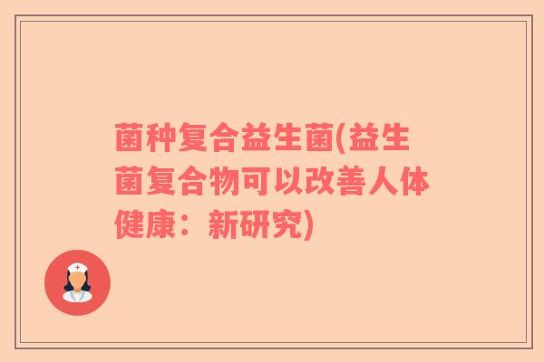 菌种复合益生菌(益生菌复合物可以改善人体健康：新研究)