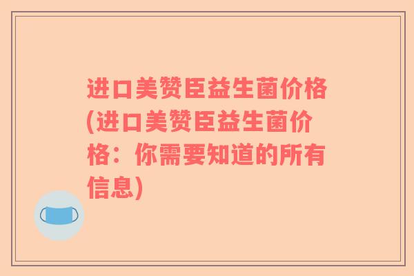 进口美赞臣益生菌价格(进口美赞臣益生菌价格：你需要知道的所有信息)