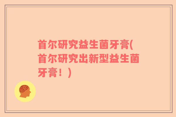 首尔研究益生菌牙膏(首尔研究出新型益生菌牙膏！)