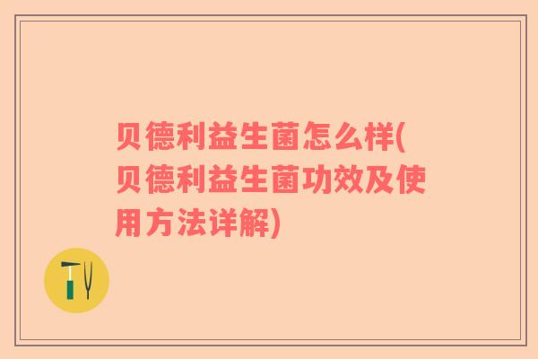 贝德利益生菌怎么样(贝德利益生菌功效及使用方法详解)