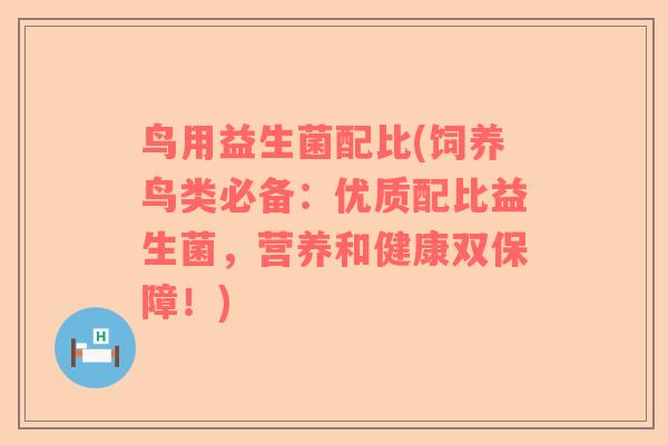 鸟用益生菌配比(饲养鸟类必备：优质配比益生菌，营养和健康双保障！)