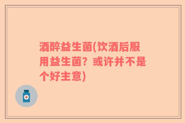 酒醉益生菌(饮酒后服用益生菌？或许并不是个好主意)