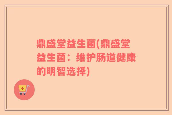鼎盛堂益生菌(鼎盛堂益生菌：维护肠道健康的明智选择)