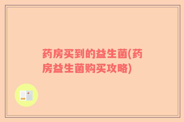 药房买到的益生菌(药房益生菌购买攻略)