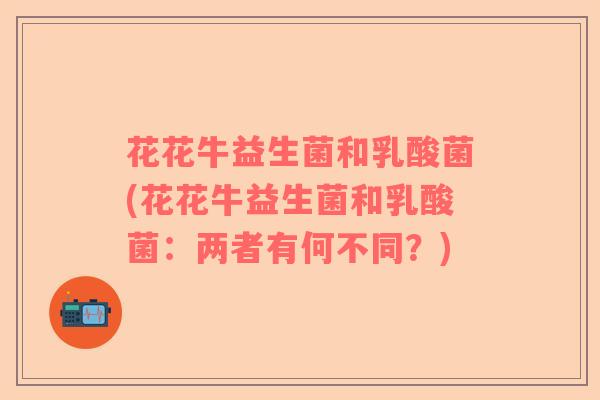 花花牛益生菌和乳酸菌(花花牛益生菌和乳酸菌：两者有何不同？)