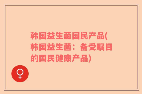 韩国益生菌国民产品(韩国益生菌：备受瞩目的国民健康产品)