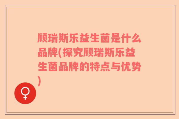 顾瑞斯乐益生菌是什么品牌(探究顾瑞斯乐益生菌品牌的特点与优势)