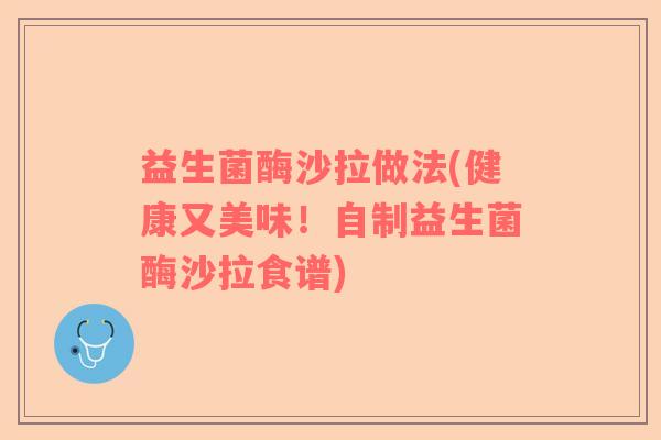益生菌酶沙拉做法(健康又美味！自制益生菌酶沙拉食谱)