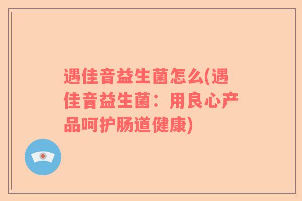 遇佳音益生菌怎么(遇佳音益生菌：用良心产品呵护肠道健康)