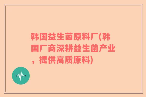 韩国益生菌原料厂(韩国厂商深耕益生菌产业，提供高质原料)