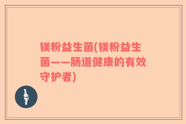 镁粉益生菌(镁粉益生菌——肠道健康的有效守护者)