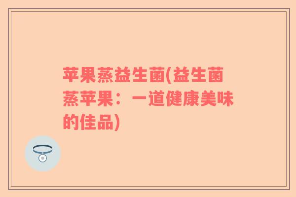 苹果蒸益生菌(益生菌蒸苹果：一道健康美味的佳品)