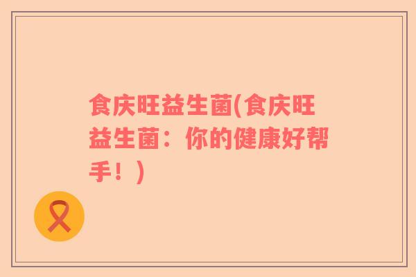 食庆旺益生菌(食庆旺益生菌：你的健康好帮手！)