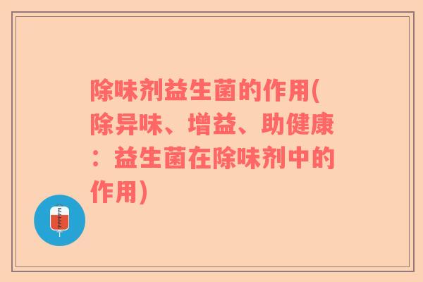 除味剂益生菌的作用(除异味、增益、助健康：益生菌在除味剂中的作用)